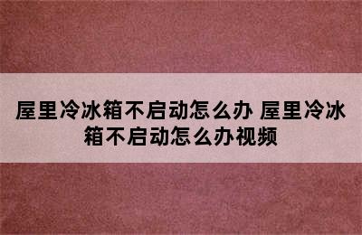 屋里冷冰箱不启动怎么办 屋里冷冰箱不启动怎么办视频